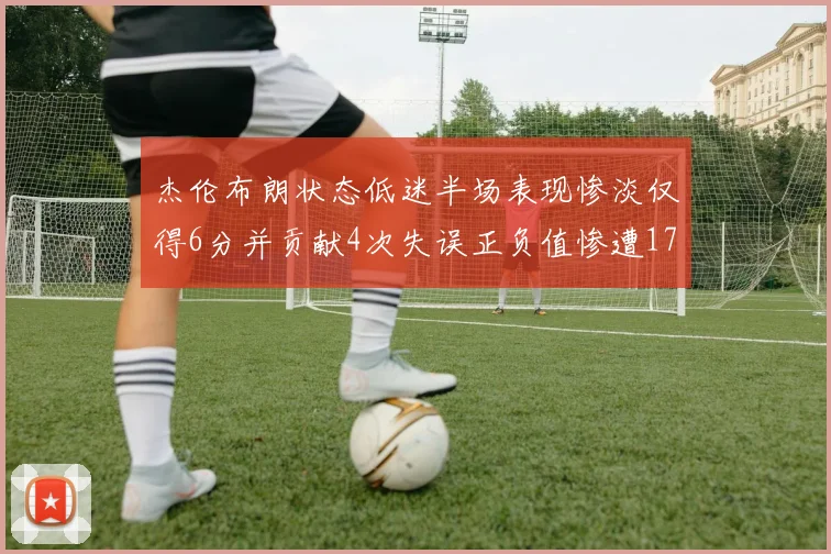 杰伦布朗状态低迷半场表现惨淡仅得6分并贡献4次失误正负值惨遭17