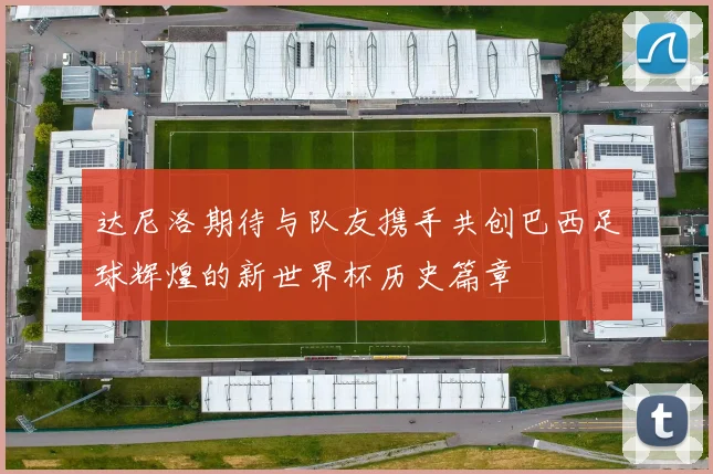 达尼洛期待与队友携手共创巴西足球辉煌的新世界杯历史篇章