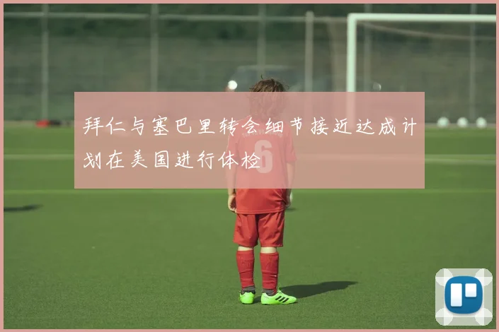 拜仁与塞巴里转会细节接近达成计划在美国进行体检