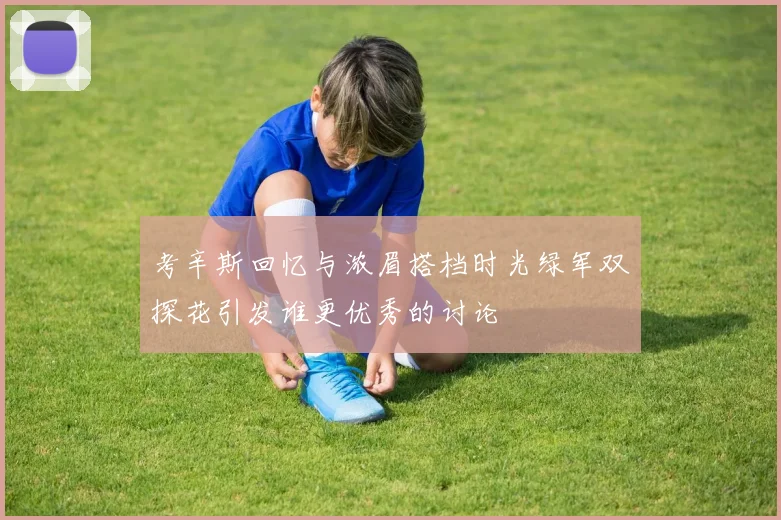 考辛斯回忆与浓眉搭档时光绿军双探花引发谁更优秀的讨论