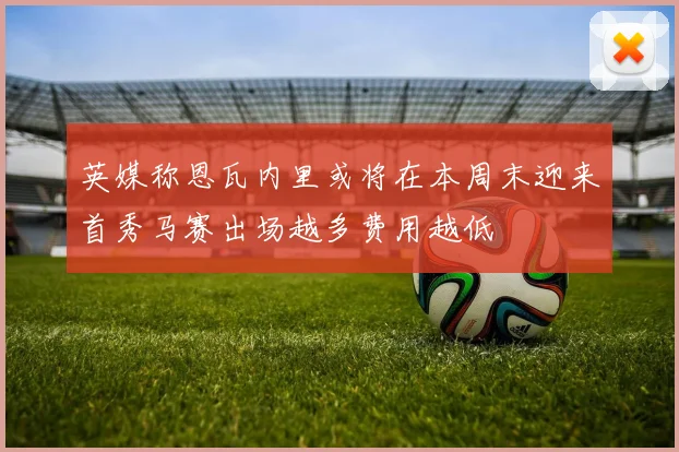 英媒称恩瓦内里或将在本周末迎来首秀马赛出场越多费用越低