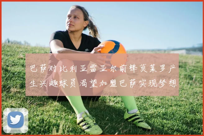 巴萨对比利亚雷亚尔前锋莫莱罗产生兴趣球员渴望加盟巴萨实现梦想