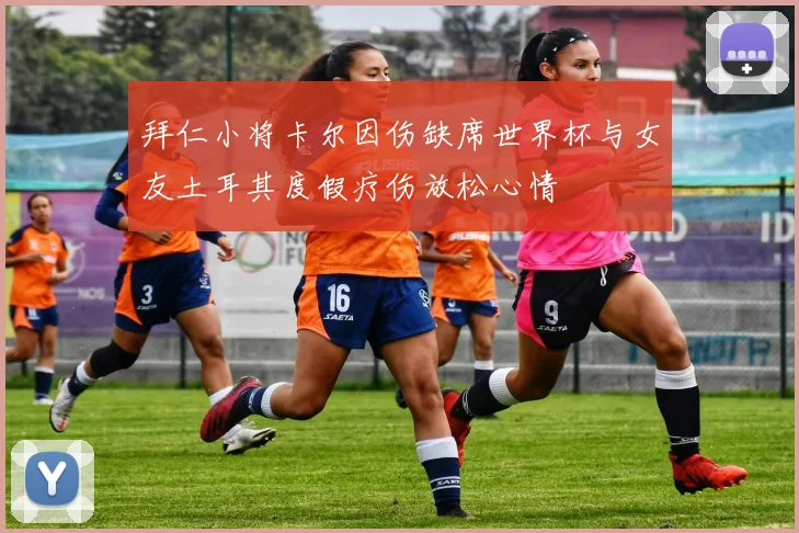 拜仁小将卡尔因伤缺席世界杯与女友土耳其度假疗伤放松心情