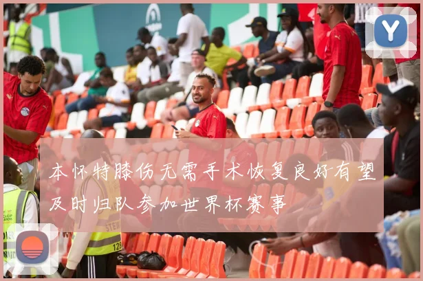 本怀特膝伤无需手术恢复良好有望及时归队参加世界杯赛事