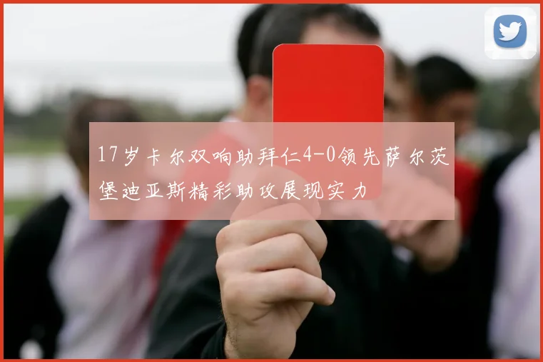17岁卡尔双响助拜仁4-0领先萨尔茨堡迪亚斯精彩助攻展现实力