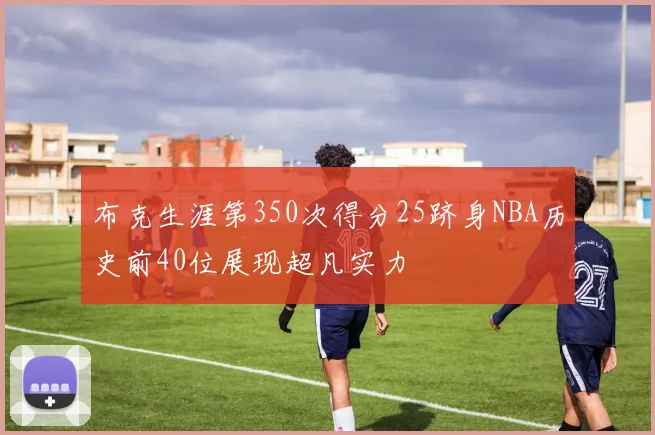 布克生涯第350次得分25跻身NBA历史前40位展现超凡实力