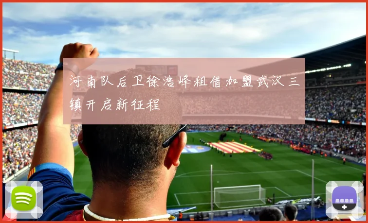 河南队后卫徐浩峰租借加盟武汉三镇开启新征程
