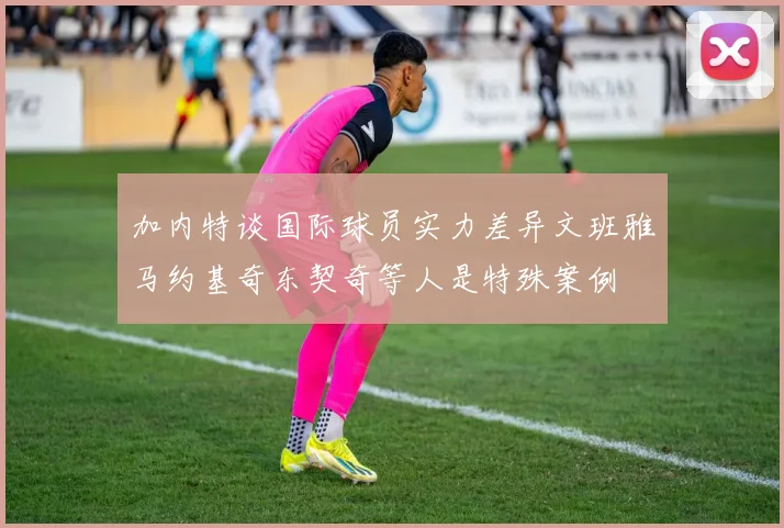 加内特谈国际球员实力差异文班雅马约基奇东契奇等人是特殊案例