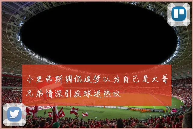 小里弗斯调侃追梦以为自己是大哥兄弟情深引发球迷热议