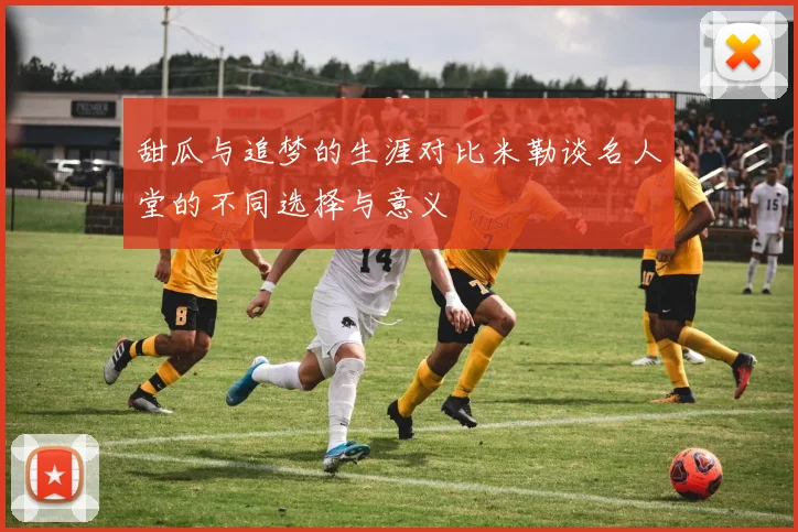 甜瓜与追梦的生涯对比米勒谈名人堂的不同选择与意义