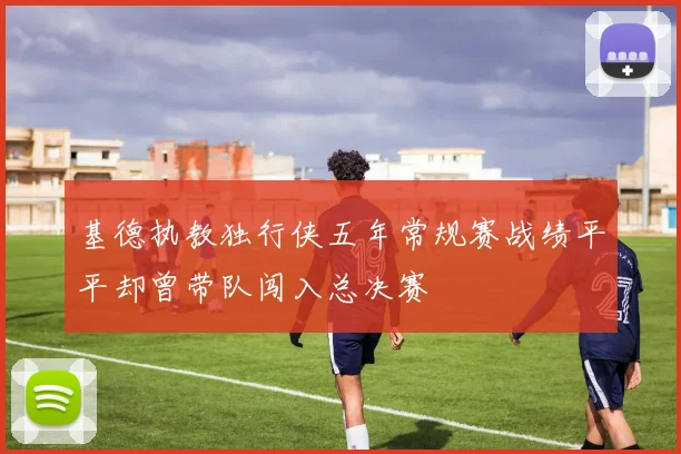 基德执教独行侠五年常规赛战绩平平却曾带队闯入总决赛